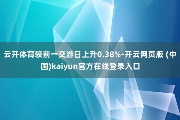 云开体育较前一交游日上升0.38%-开云网页版 (中国)kaiyun官方在线登录入口