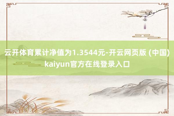 云开体育累计净值为1.3544元-开云网页版 (中国)kaiyun官方在线登录入口