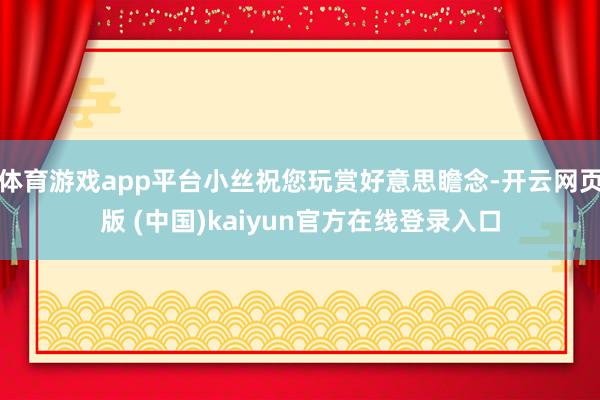 体育游戏app平台小丝祝您玩赏好意思瞻念-开云网页版 (中国)kaiyun官方在线登录入口