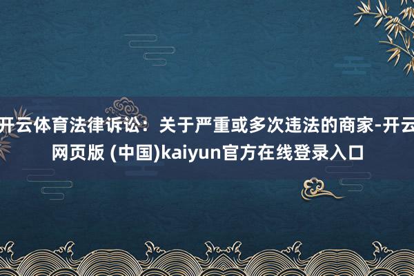 开云体育法律诉讼：关于严重或多次违法的商家-开云网页版 (中国)kaiyun官方在线登录入口