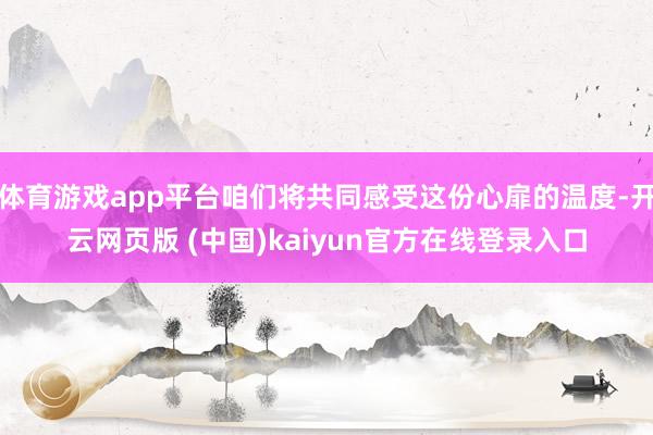 体育游戏app平台咱们将共同感受这份心扉的温度-开云网页版 (中国)kaiyun官方在线登录入口