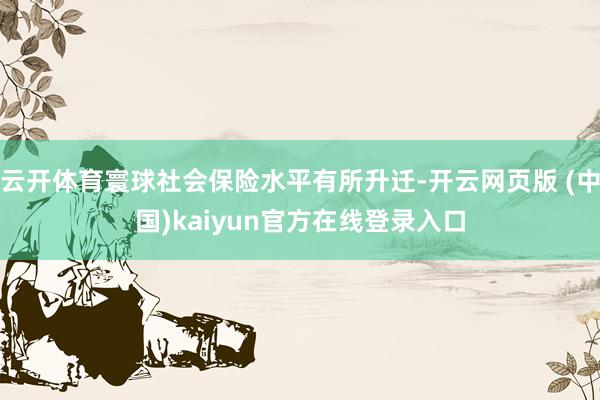 云开体育寰球社会保险水平有所升迁-开云网页版 (中国)kaiyun官方在线登录入口