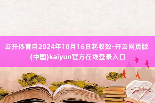 云开体育自2024年10月16日起收效-开云网页版 (中国)kaiyun官方在线登录入口