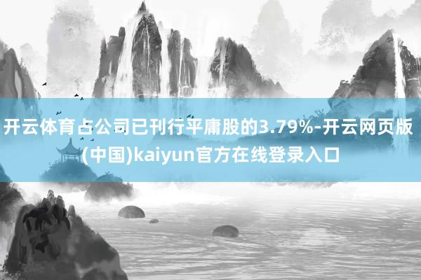 开云体育占公司已刊行平庸股的3.79%-开云网页版 (中国)kaiyun官方在线登录入口