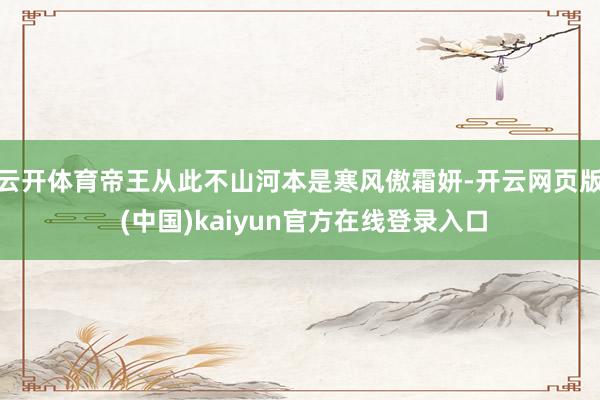 云开体育帝王从此不山河本是寒风傲霜妍-开云网页版 (中国)kaiyun官方在线登录入口