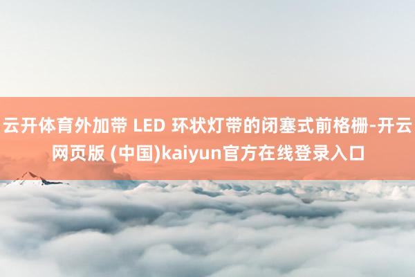 云开体育外加带 LED 环状灯带的闭塞式前格栅-开云网页版 (中国)kaiyun官方在线登录入口