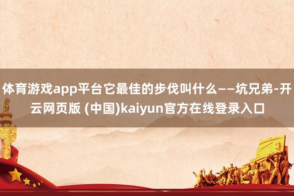 体育游戏app平台它最佳的步伐叫什么——坑兄弟-开云网页版 (中国)kaiyun官方在线登录入口