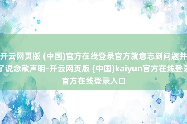 开云网页版 (中国)官方在线登录官方就意志到问题并发布了说念歉声明-开云网页版 (中国)kaiyun官方在线登录入口