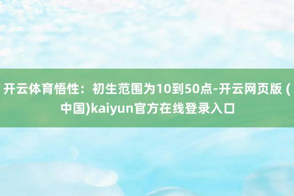 开云体育悟性：初生范围为10到50点-开云网页版 (中国)kaiyun官方在线登录入口