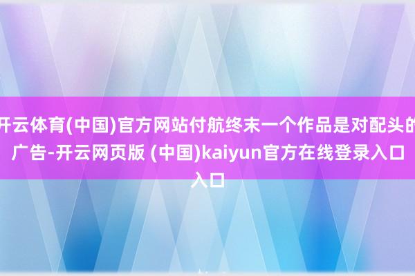 开云体育(中国)官方网站付航终末一个作品是对配头的广告-开云网页版 (中国)kaiyun官方在线登录入口