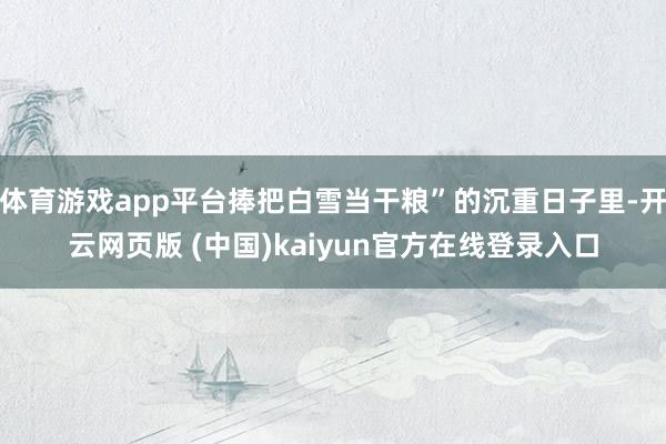 体育游戏app平台捧把白雪当干粮”的沉重日子里-开云网页版 (中国)kaiyun官方在线登录入口