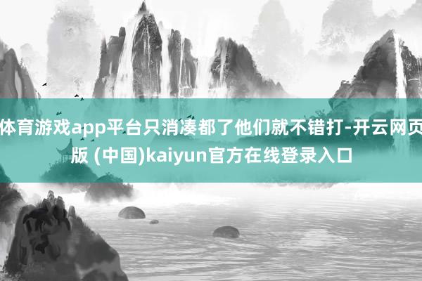 体育游戏app平台只消凑都了他们就不错打-开云网页版 (中国)kaiyun官方在线登录入口