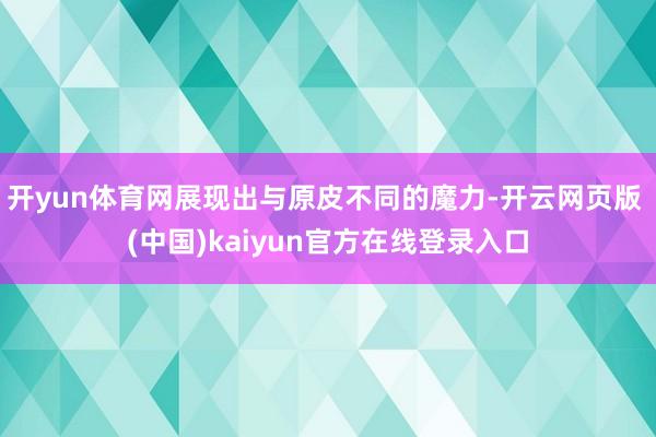 开yun体育网展现出与原皮不同的魔力-开云网页版 (中国)kaiyun官方在线登录入口