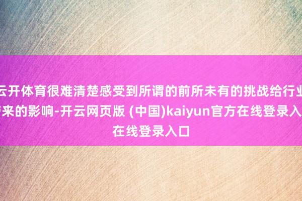 云开体育很难清楚感受到所谓的前所未有的挑战给行业带来的影响-开云网页版 (中国)kaiyun官方在线登录入口