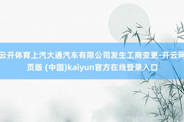 云开体育上汽大通汽车有限公司发生工商变更-开云网页版 (中国)kaiyun官方在线登录入口