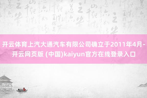 开云体育上汽大通汽车有限公司确立于2011年4月-开云网页版 (中国)kaiyun官方在线登录入口