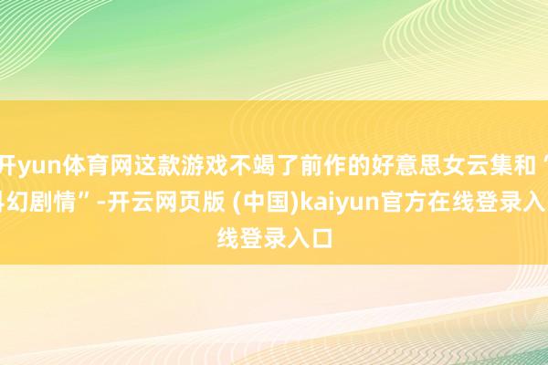 开yun体育网这款游戏不竭了前作的好意思女云集和“科幻剧情”-开云网页版 (中国)kaiyun官方在线登录入口