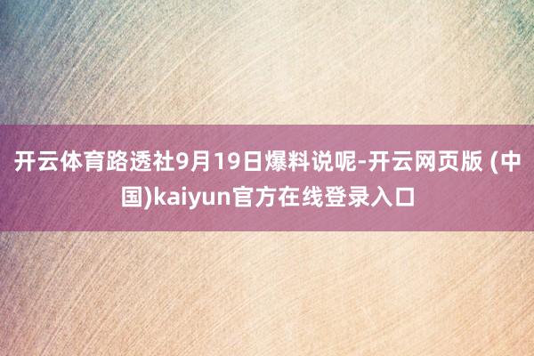 开云体育路透社9月19日爆料说呢-开云网页版 (中国)kaiyun官方在线登录入口