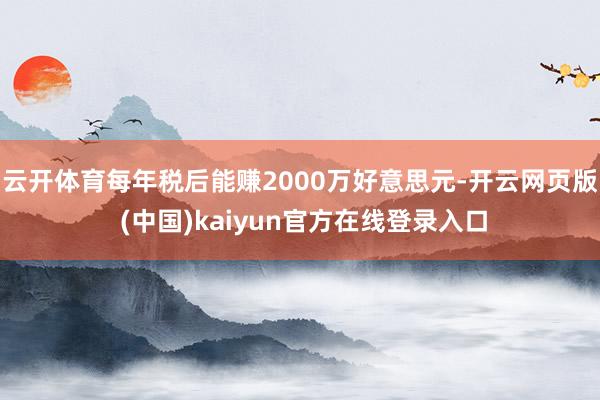 云开体育每年税后能赚2000万好意思元-开云网页版 (中国)kaiyun官方在线登录入口