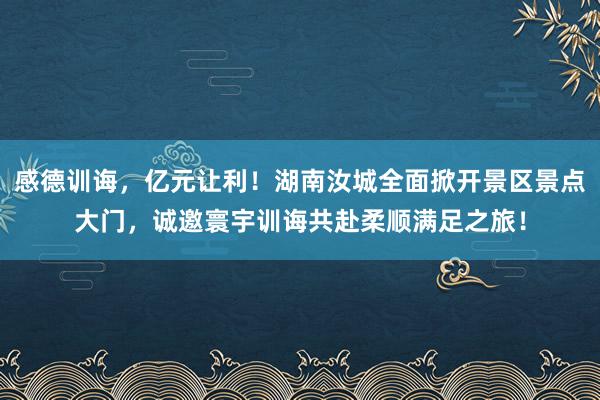 感德训诲，亿元让利！湖南汝城全面掀开景区景点大门，诚邀寰宇训诲共赴柔顺满足之旅！