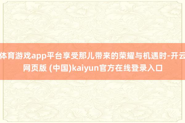 体育游戏app平台享受那儿带来的荣耀与机遇时-开云网页版 (中国)kaiyun官方在线登录入口