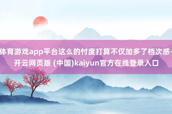 体育游戏app平台这么的忖度打算不仅加多了档次感-开云网页版 (中国)kaiyun官方在线登录入口