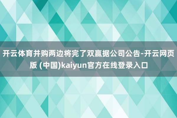 开云体育　　并购两边将完了双赢　　据公司公告-开云网页版 (中国)kaiyun官方在线登录入口