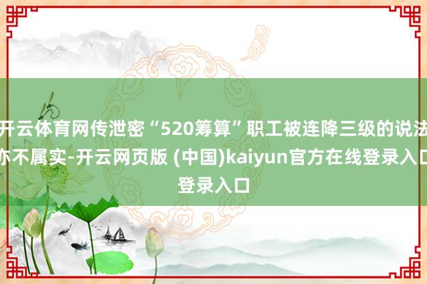 开云体育网传泄密“520筹算”职工被连降三级的说法亦不属实-开云网页版 (中国)kaiyun官方在线登录入口