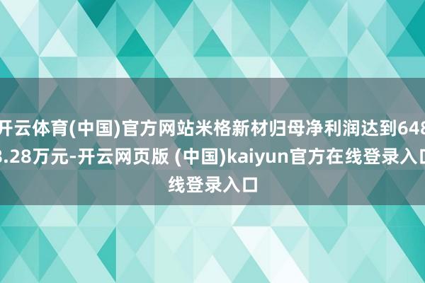 开云体育(中国)官方网站米格新材归母净利润达到6488.28万元-开云网页版 (中国)kaiyun官方在线登录入口