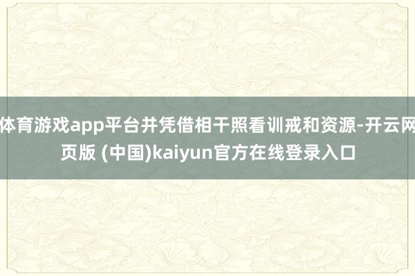 体育游戏app平台并凭借相干照看训戒和资源-开云网页版 (中国)kaiyun官方在线登录入口