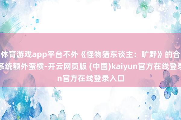 体育游戏app平台不外《怪物猎东谈主：旷野》的合手脸系统额外蛮横-开云网页版 (中国)kaiyun官方在线登录入口