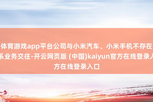 体育游戏app平台公司与小米汽车、小米手机不存在关系业务交往-开云网页版 (中国)kaiyun官方在线登录入口