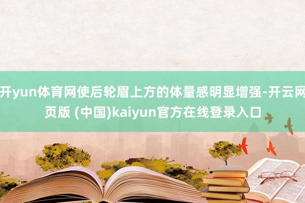 开yun体育网使后轮眉上方的体量感明显增强-开云网页版 (中国)kaiyun官方在线登录入口