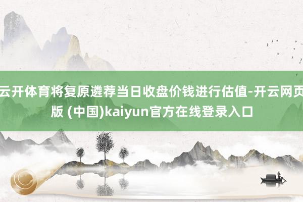 云开体育将复原遴荐当日收盘价钱进行估值-开云网页版 (中国)kaiyun官方在线登录入口