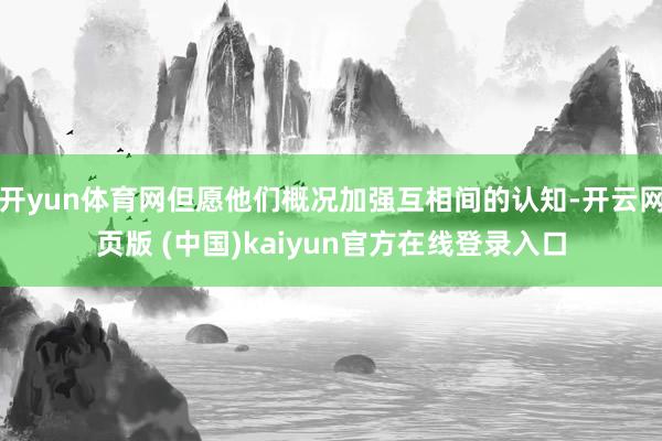 开yun体育网但愿他们概况加强互相间的认知-开云网页版 (中国)kaiyun官方在线登录入口