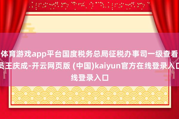 体育游戏app平台国度税务总局征税办事司一级查看员王庆成-开云网页版 (中国)kaiyun官方在线登录入口