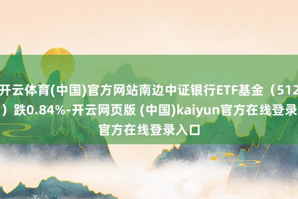 开云体育(中国)官方网站南边中证银行ETF基金（512700）跌0.84%-开云网页版 (中国)kaiyun官方在线登录入口