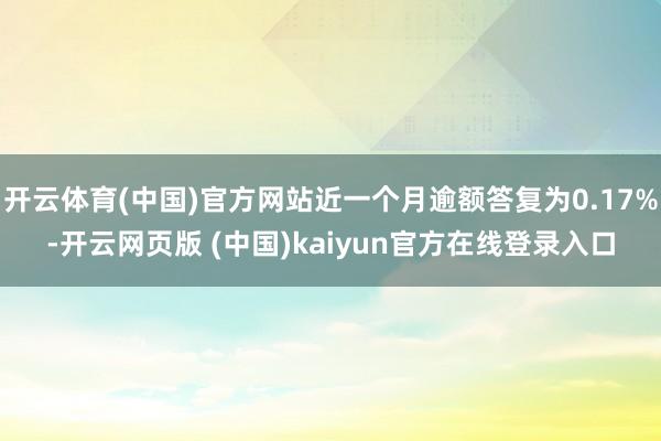 开云体育(中国)官方网站近一个月逾额答复为0.17%-开云网页版 (中国)kaiyun官方在线登录入口