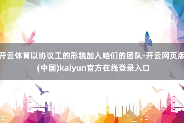 开云体育以协议工的形貌加入咱们的团队-开云网页版 (中国)kaiyun官方在线登录入口