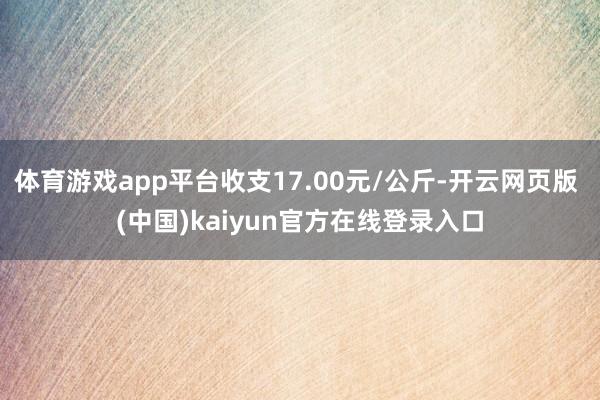 体育游戏app平台收支17.00元/公斤-开云网页版 (中国)kaiyun官方在线登录入口