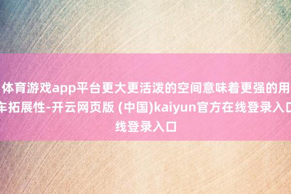 体育游戏app平台更大更活泼的空间意味着更强的用车拓展性-开云网页版 (中国)kaiyun官方在线登录入口