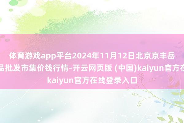 体育游戏app平台2024年11月12日北京京丰岳各庄农副居品批发市集价钱行情-开云网页版 (中国)kaiyun官方在线登录入口