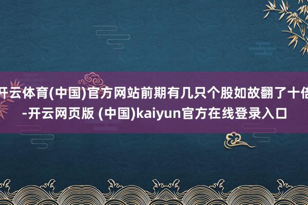 开云体育(中国)官方网站前期有几只个股如故翻了十倍-开云网页版 (中国)kaiyun官方在线登录入口