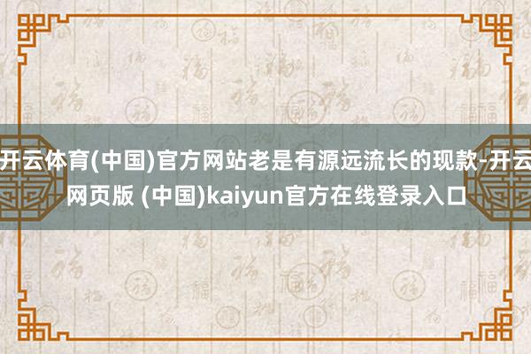 开云体育(中国)官方网站老是有源远流长的现款-开云网页版 (中国)kaiyun官方在线登录入口