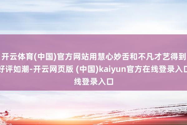 开云体育(中国)官方网站用慧心妙舌和不凡才艺得到好评如潮-开云网页版 (中国)kaiyun官方在线登录入口