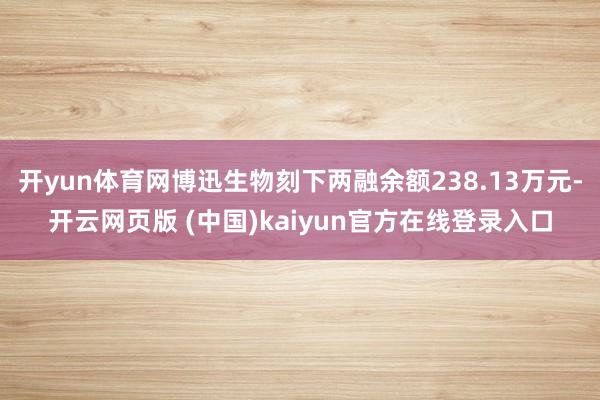 开yun体育网博迅生物刻下两融余额238.13万元-开云网页版 (中国)kaiyun官方在线登录入口