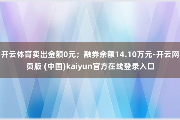 开云体育卖出金额0元；融券余额14.10万元-开云网页版 (中国)kaiyun官方在线登录入口