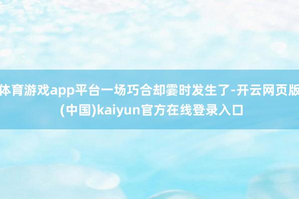 体育游戏app平台一场巧合却霎时发生了-开云网页版 (中国)kaiyun官方在线登录入口