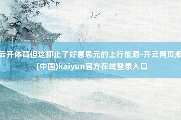 云开体育但这抑止了好意思元的上行能源-开云网页版 (中国)kaiyun官方在线登录入口