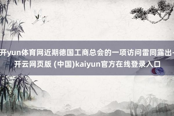 开yun体育网近期德国工商总会的一项访问雷同露出-开云网页版 (中国)kaiyun官方在线登录入口